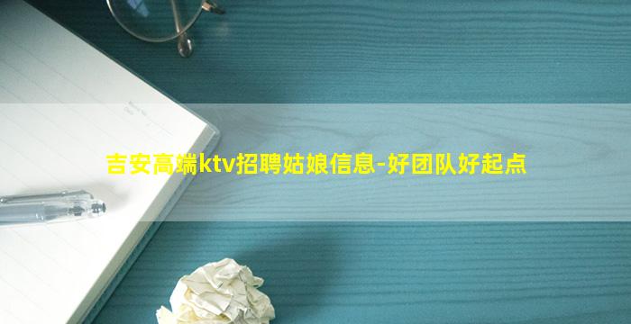 吉安高端ktv招聘姑娘信息-好团队好起点