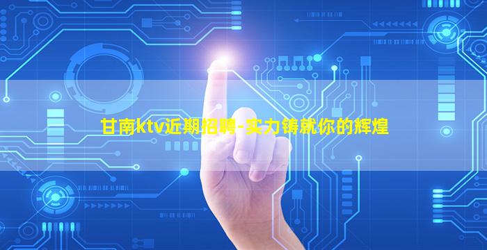 甘南ktv近期招聘-实力铸就你的辉煌
